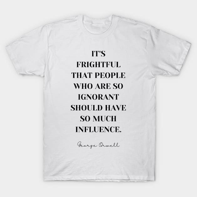 George Orwell Quote - It's frightful that people who are so ignorant have so much influence. T-Shirt by Everyday Inspiration